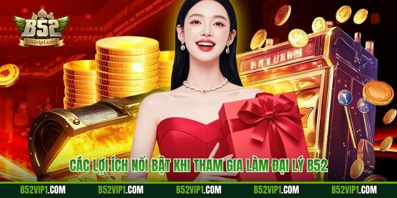 Các lợi ích nổi bật khi tham gia làm đại lý B52