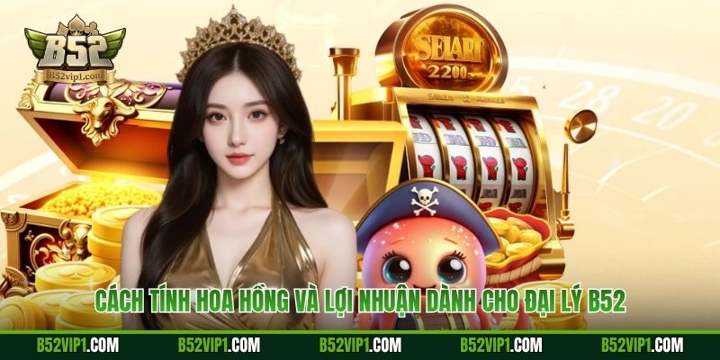 Cách tính hoa hồng và lợi nhuận dành cho đại lý B52