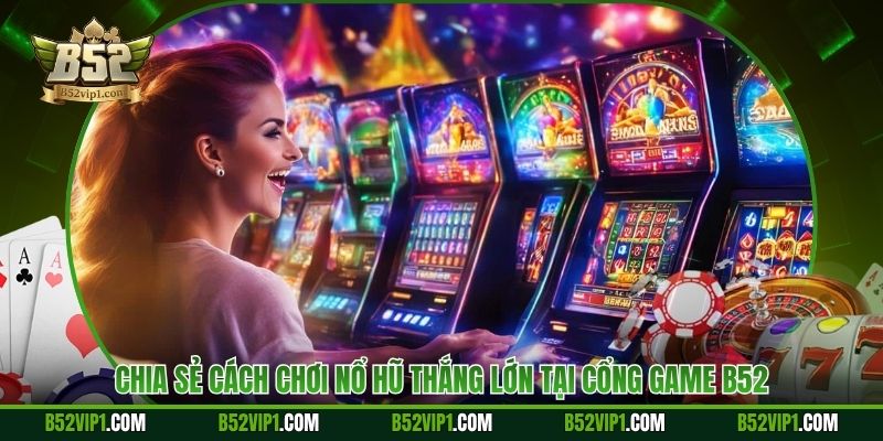 Chia Sẻ Cách Chơi Nổ Hũ Thắng Lớn Tại Cổng Game B52 