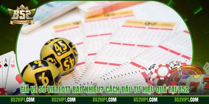 Giá Vé Số Vietlott Bao Nhiêu? Cách Đầu Tư Hiệu Quả Tại B52