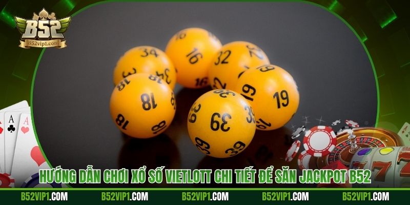 Hướng Dẫn Chơi Xổ Số Vietlott Chi Tiết Để Săn Jackpot B52