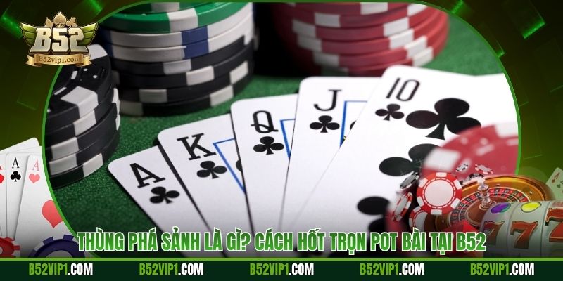 Thùng Phá Sảnh Là Gì? Cách Hốt Trọn Pot Bài Tại B52