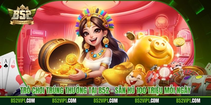Trò Chơi Trúng Thưởng Tại B52 - Săn Hũ 100 Triệu Mỗi Ngày