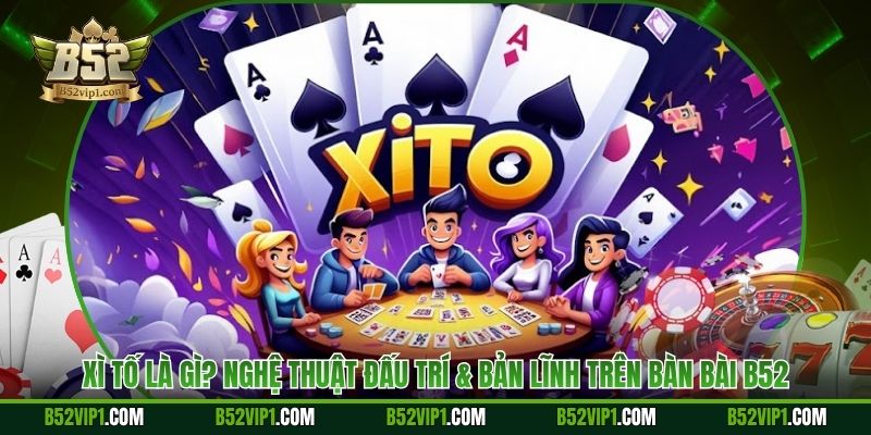 Xì Tố Là Gì? Nghệ Thuật Đấu Trí & Bản Lĩnh Trên Bàn Bài B52