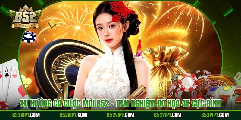 Xu Hướng Cá Cược Mới B52 - Trải Nghiệm Đồ Họa 4K Cực Đỉnh